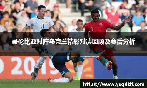 哥伦比亚对阵乌克兰精彩对决回顾及赛后分析