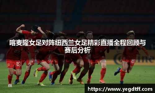 喀麦隆女足对阵纽西兰女足精彩直播全程回顾与赛后分析